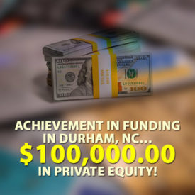 Achievement in funding in Durham, NC… $100,000.00 in Private Equity!