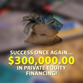 Success once again… $300,000.00 in Private Equity financing!